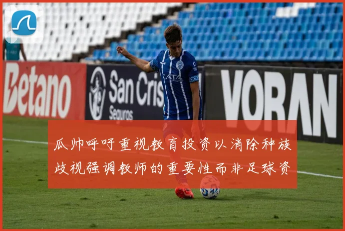 瓜帅呼吁重视教育投资以消除种族歧视强调教师的重要性而非足球资金