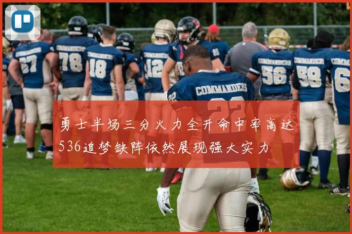 勇士半场三分火力全开命中率高达536追梦缺阵依然展现强大实力