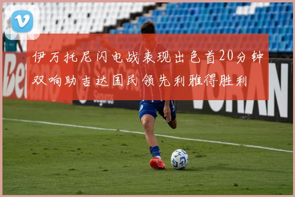 伊万托尼闪电战表现出色首20分钟双响助吉达国民领先利雅得胜利