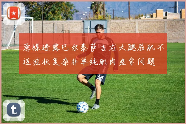 意媒透露巴尔泰萨吉右大腿屈肌不适症状复杂非单纯肌肉痉挛问题