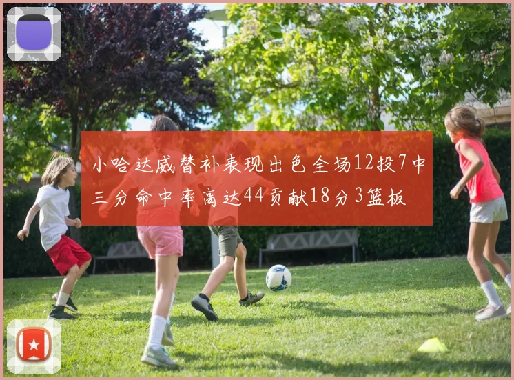 小哈达威替补表现出色全场12投7中三分命中率高达44贡献18分3篮板