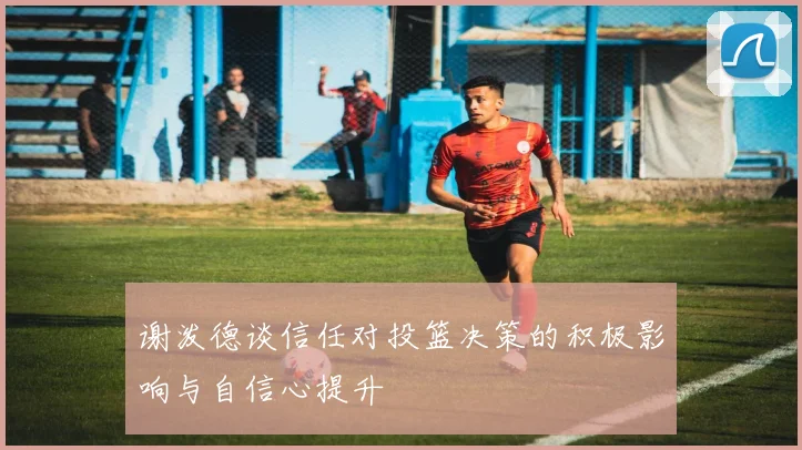 谢泼德谈信任对投篮决策的积极影响与自信心提升