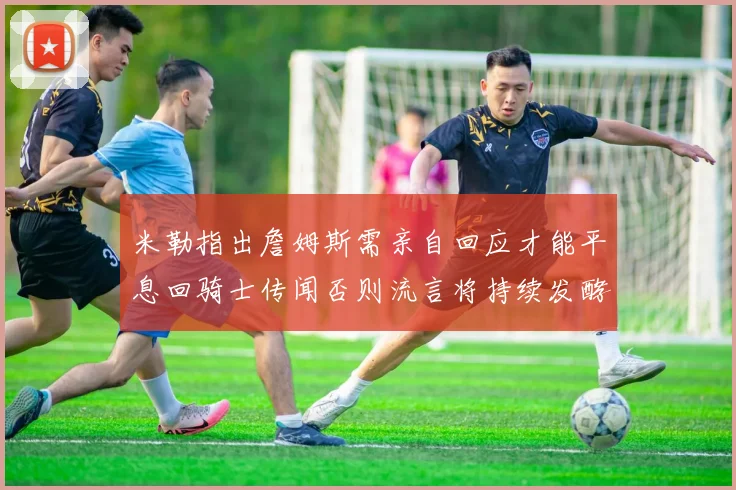 米勒指出詹姆斯需亲自回应才能平息回骑士传闻否则流言将持续发酵