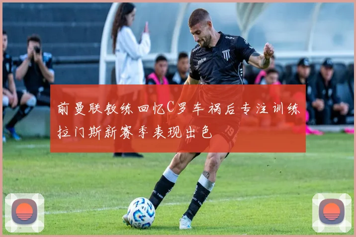 前曼联教练回忆C罗车祸后专注训练拉门斯新赛季表现出色