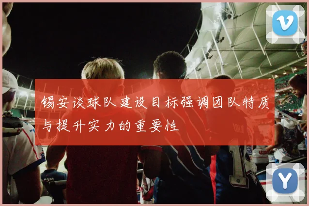 锡安谈球队建设目标强调团队特质与提升实力的重要性