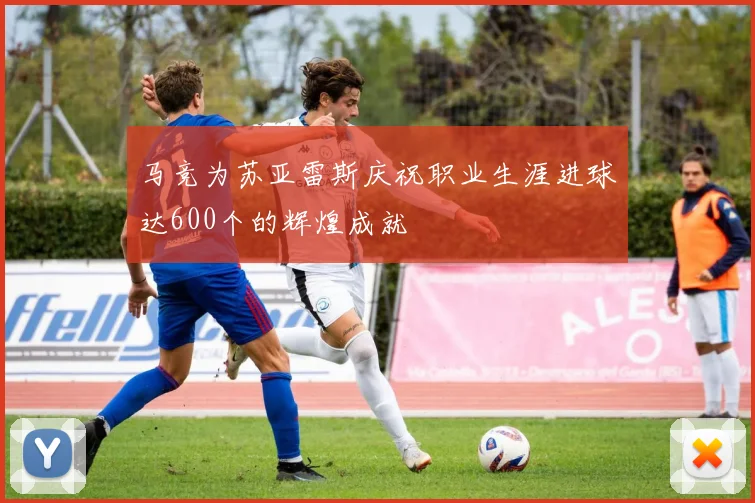 马竞为苏亚雷斯庆祝职业生涯进球达600个的辉煌成就