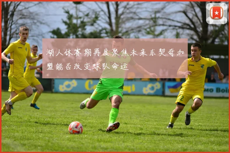 湖人休赛期再度聚焦未来东契奇加盟能否改变球队命运