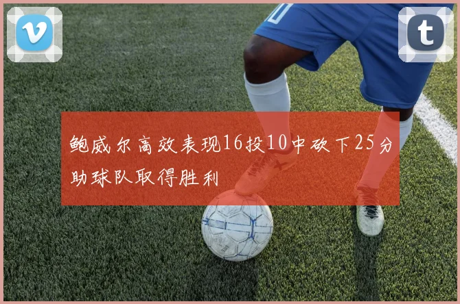 鲍威尔高效表现16投10中砍下25分助球队取得胜利