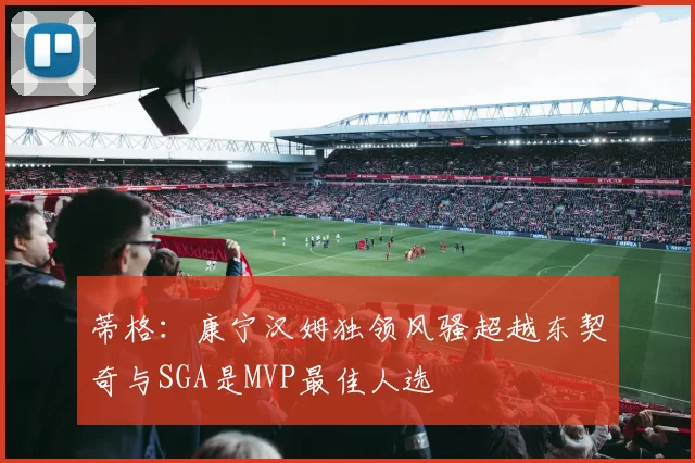 蒂格：康宁汉姆独领风骚超越东契奇与SGA是MVP最佳人选