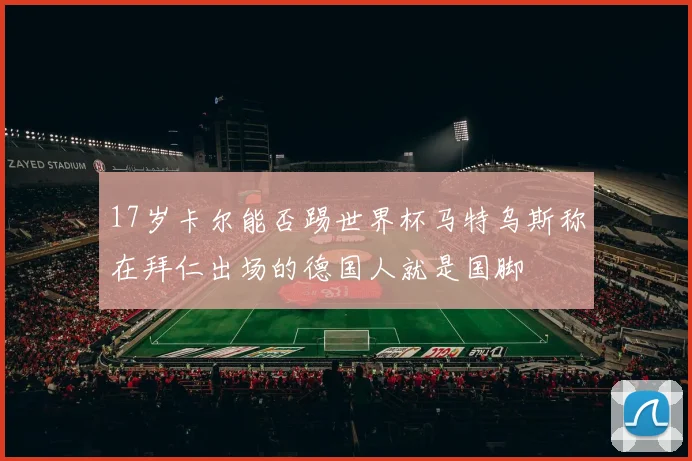 17岁卡尔能否踢世界杯马特乌斯称在拜仁出场的德国人就是国脚