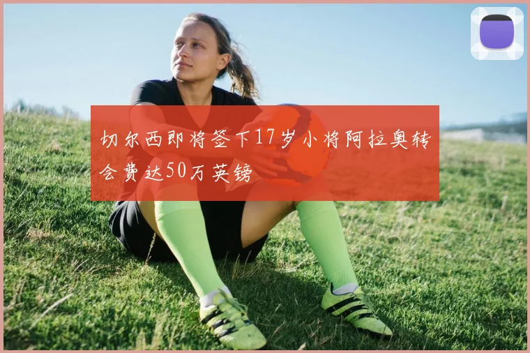 切尔西即将签下17岁小将阿拉奥转会费达50万英镑