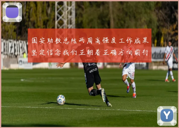 国安助教总结两周高强度工作成果坚定信念我们正朝着正确方向前行