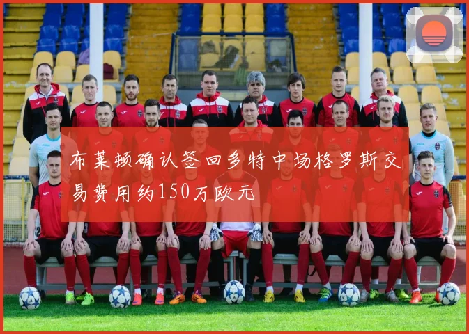 布莱顿确认签回多特中场格罗斯交易费用约150万欧元