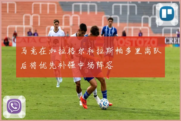 马竞在加拉格尔和拉斯帕多里离队后将优先补强中场阵容