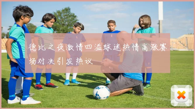 德比之夜激情四溢球迷热情高涨赛场对决引发热议