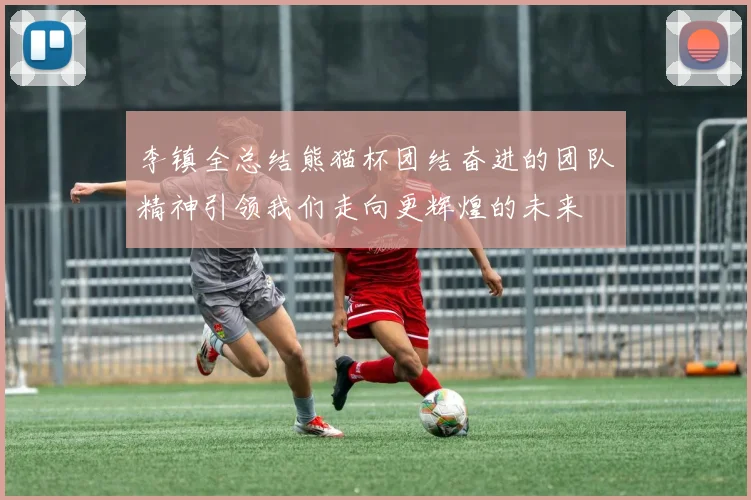 李镇全总结熊猫杯团结奋进的团队精神引领我们走向更辉煌的未来