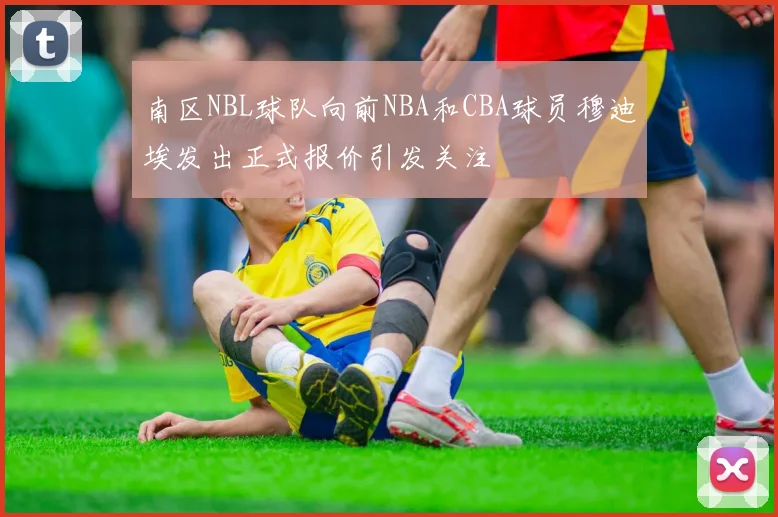 南区NBL球队向前NBA和CBA球员穆迪埃发出正式报价引发关注