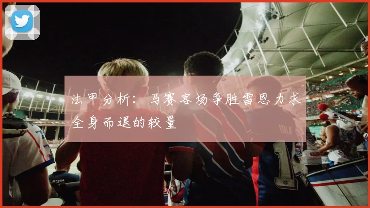 法甲分析：马赛客场争胜雷恩力求全身而退的较量