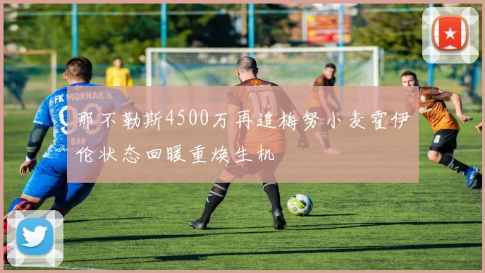 那不勒斯4500万再追梅努小麦霍伊伦状态回暖重焕生机