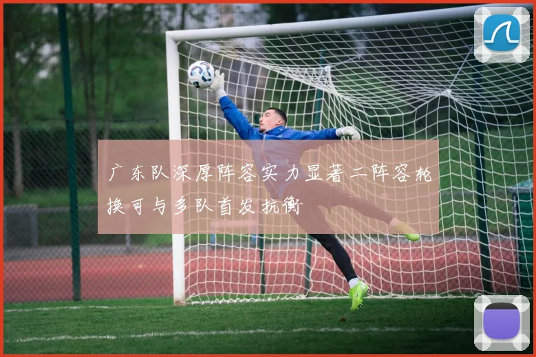 广东队深厚阵容实力显著二阵容轮换可与多队首发抗衡