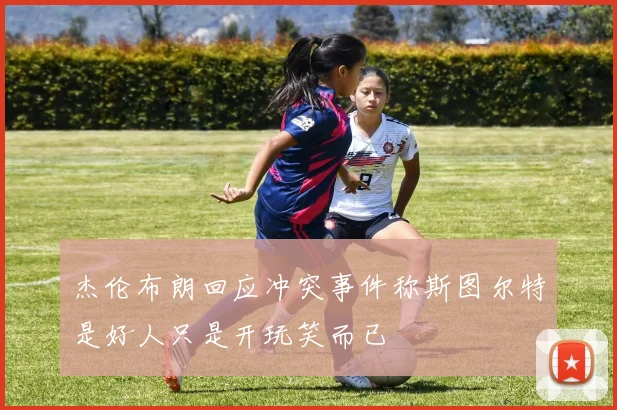杰伦布朗回应冲突事件称斯图尔特是好人只是开玩笑而已