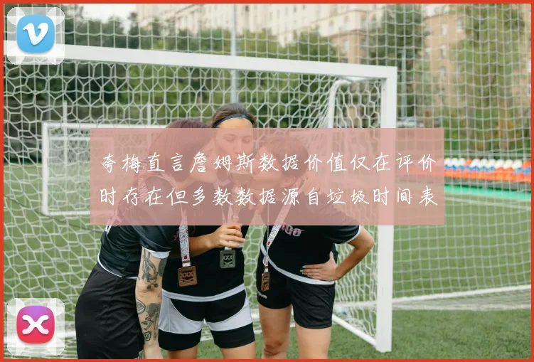 夸梅直言詹姆斯数据价值仅在评价时存在但多数数据源自垃圾时间表现
