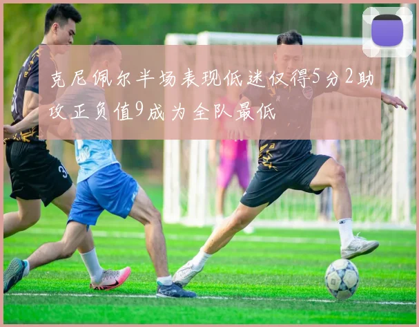 克尼佩尔半场表现低迷仅得5分2助攻正负值9成为全队最低
