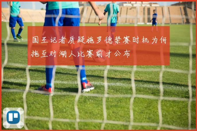 国王记者质疑施罗德禁赛时机为何拖至对湖人比赛前才公布