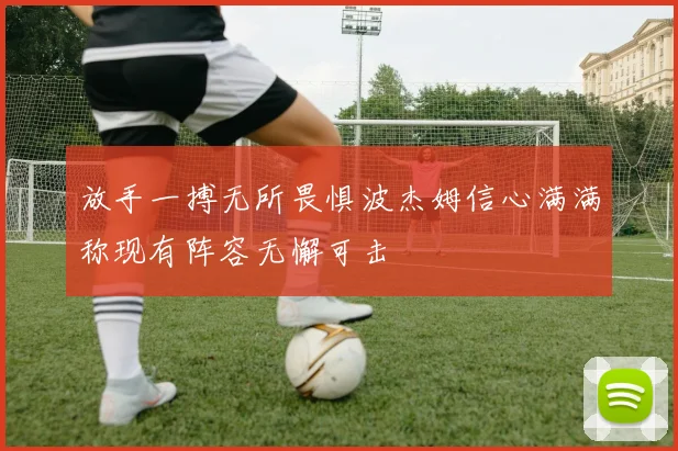 放手一搏无所畏惧波杰姆信心满满称现有阵容无懈可击