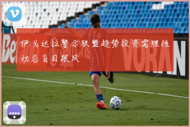 伊戈达拉警示联盟趋势投资需理性切忌盲目跟风