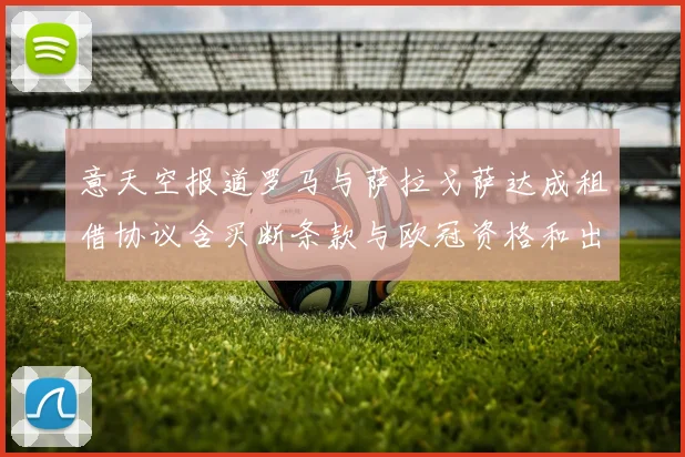 意天空报道罗马与萨拉戈萨达成租借协议含买断条款与欧冠资格和出场数挂钩