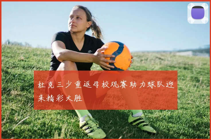 杜克三少重返母校观赛助力球队迎来精彩大胜