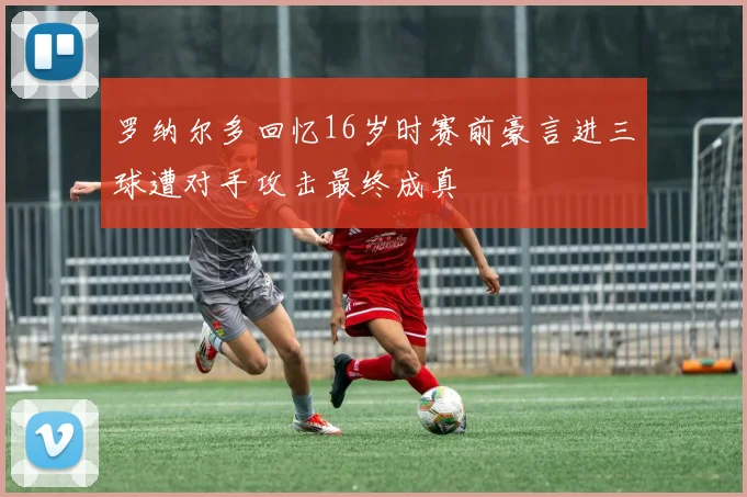 罗纳尔多回忆16岁时赛前豪言进三球遭对手攻击最终成真