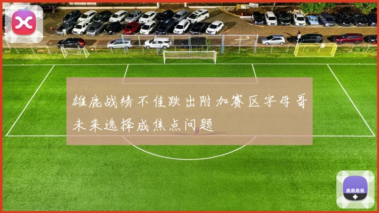 雄鹿战绩不佳跌出附加赛区字母哥未来选择成焦点问题