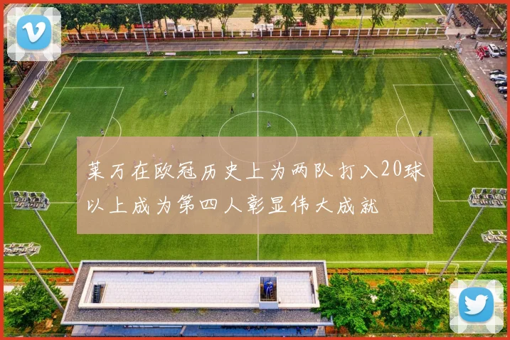 莱万在欧冠历史上为两队打入20球以上成为第四人彰显伟大成就