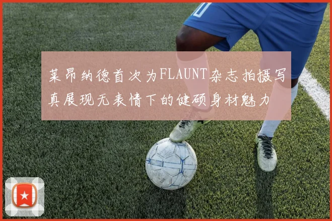 莱昂纳德首次为FLAUNT杂志拍摄写真展现无表情下的健硕身材魅力