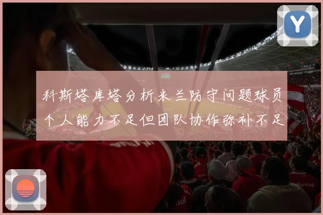 科斯塔库塔分析米兰防守问题球员个人能力不足但团队协作弥补不足之处
