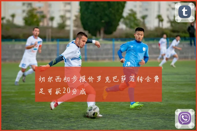 切尔西初步报价罗克巴萨若转会费足可获20分成