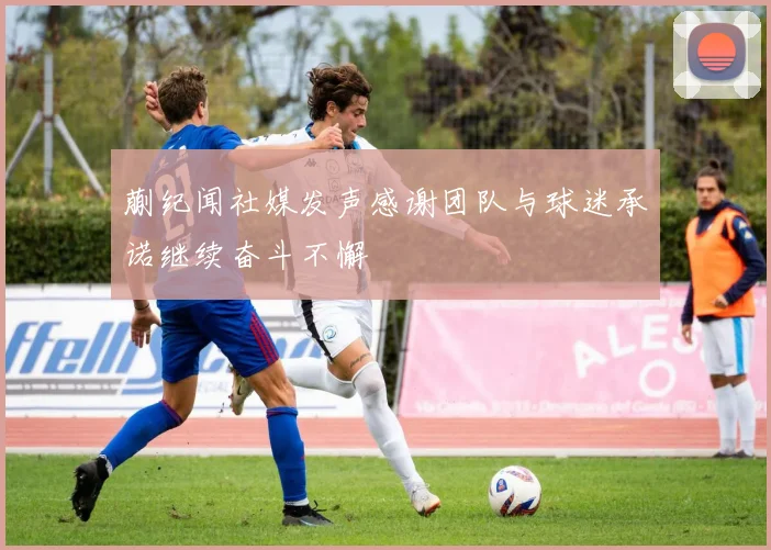 蒯纪闻社媒发声感谢团队与球迷承诺继续奋斗不懈